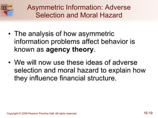 Asymmetric Information: Adverse Selection and Moral Hazard The analysis of how asymmetric information problems affect behavior is known as  agency theory .  We will now use these ideas of adverse selection and moral hazard to explain how they influence financial structure. 
