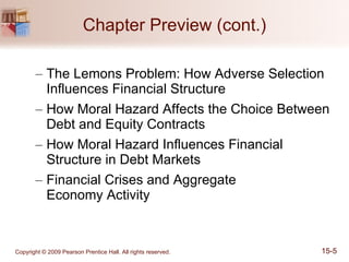 Chapter Preview (cont.) The Lemons Problem: How Adverse Selection Influences Financial Structure How Moral Hazard Affects the Choice Between Debt and Equity Contracts How Moral Hazard Influences Financial Structure in Debt Markets Financial Crises and Aggregate  Economy Activity 