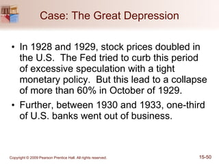Case: The Great Depression In 1928 and 1929, stock prices doubled in the U.S.  The Fed tried to curb this period of excessive speculation with a tight monetary policy.  But this lead to a collapse of more than 60% in October of 1929. Further, between 1930 and 1933, one-third of U.S. banks went out of business. 