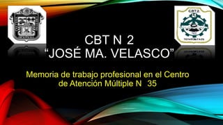 CBT N 2
“JOSÉ MA. VELASCO”
Memoria de trabajo profesional en el Centro
de Atención Múltiple N 35
 