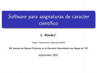 Software para asignaturas de caracter
cientı́fico
L. Rández1
1Dpto. Matemática Aplicada-IUMA
XII Jornada de Buenas Prácticas en la Docencia Universitaria con Apoyo de TIC
septiembre 2021
 