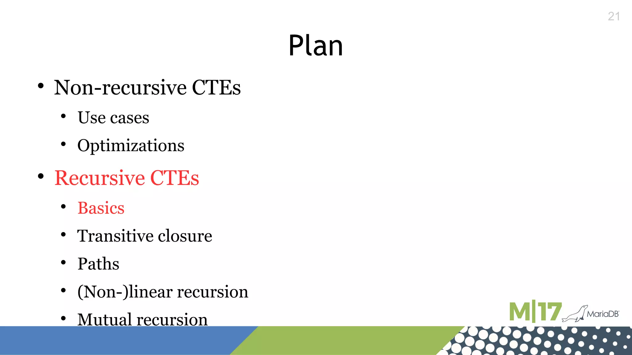 21
Plan

Non-recursive CTEs

Use cases

Optimizations

Recursive CTEs

Basics

Transitive closure

Paths

(Non-)linear recursion

Mutual recursion
 