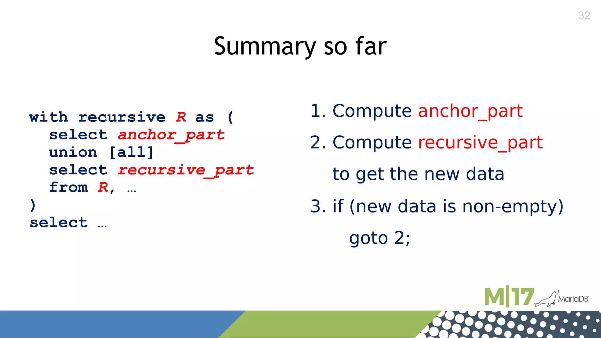 32
1. Compute anchor_part
2. Compute recursive_part
to get the new data
3. if (new data is non-empty)
goto 2;
with recursive R as (
select anchor_part
union [all]
select recursive_part
from R, …
)
select …
Summary so far
 