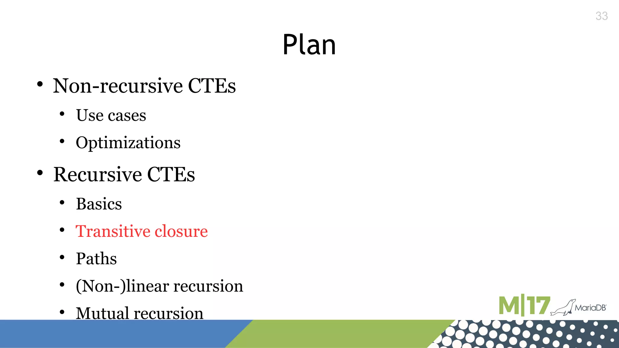 33
Plan

Non-recursive CTEs

Use cases

Optimizations

Recursive CTEs

Basics

Transitive closure

Paths

(Non-)linear recursion

Mutual recursion
 