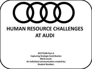 HUMAN RESOURCE CHALLENGES
AT AUDI
M177LON-Part A
Capturing Strategic Contribution
Word count:
An individual communication created by:
Student Number:
 