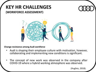 KEY HR CHALLENGES
(WORKFORCE ASSESSMENT)
• Audi is shaping their employee culture with motivation, however,
collaborating ...