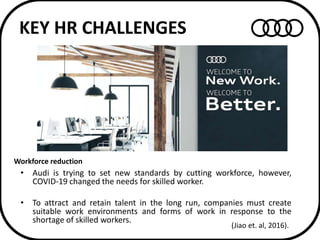 KEY HR CHALLENGES
• Audi is trying to set new standards by cutting workforce, however,
COVID-19 changed the needs for skil...