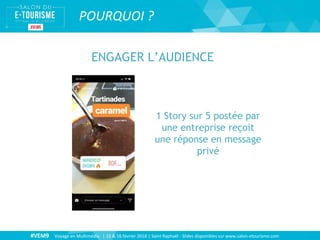#VEM9 Voyage en Multimédia | 15 & 16 février 2018 | Saint Raphaël - Slides disponibles sur www.salon-etourisme.com
POURQUOI ?
ENGAGER L’AUDIENCE
1 Story sur 5 postée par
une entreprise reçoit
une réponse en message
privé
 