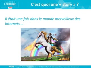 #VEM9 Voyage en Multimédia | 15 & 16 février 2018 | Saint Raphaël - Slides disponibles sur www.salon-etourisme.com
Il était une fois dans le monde merveilleux des
Internets …
C’est quoi une « story » ?
 