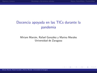 Objetivos y Contexto Metodología y Herramientas utilizadas Mejoras, Sosteni…lidad y Transferibilidad
Docencia apoyada en las TICs durante la
pandemia
Miriam Marcén, Rafael González y Marina Morales
Universidad de Zaragoza
Miriam Marcén, Rafael González y Marina Morales Universidad de Zaragoza
 