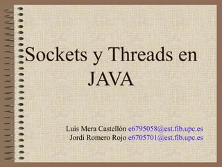 Sockets y Threads en
       JAVA

    Luis Mera Castellón e6795058@est.fib.upc.es
     Jordi Romero Rojo e6705701@est.fib.upc.es
 