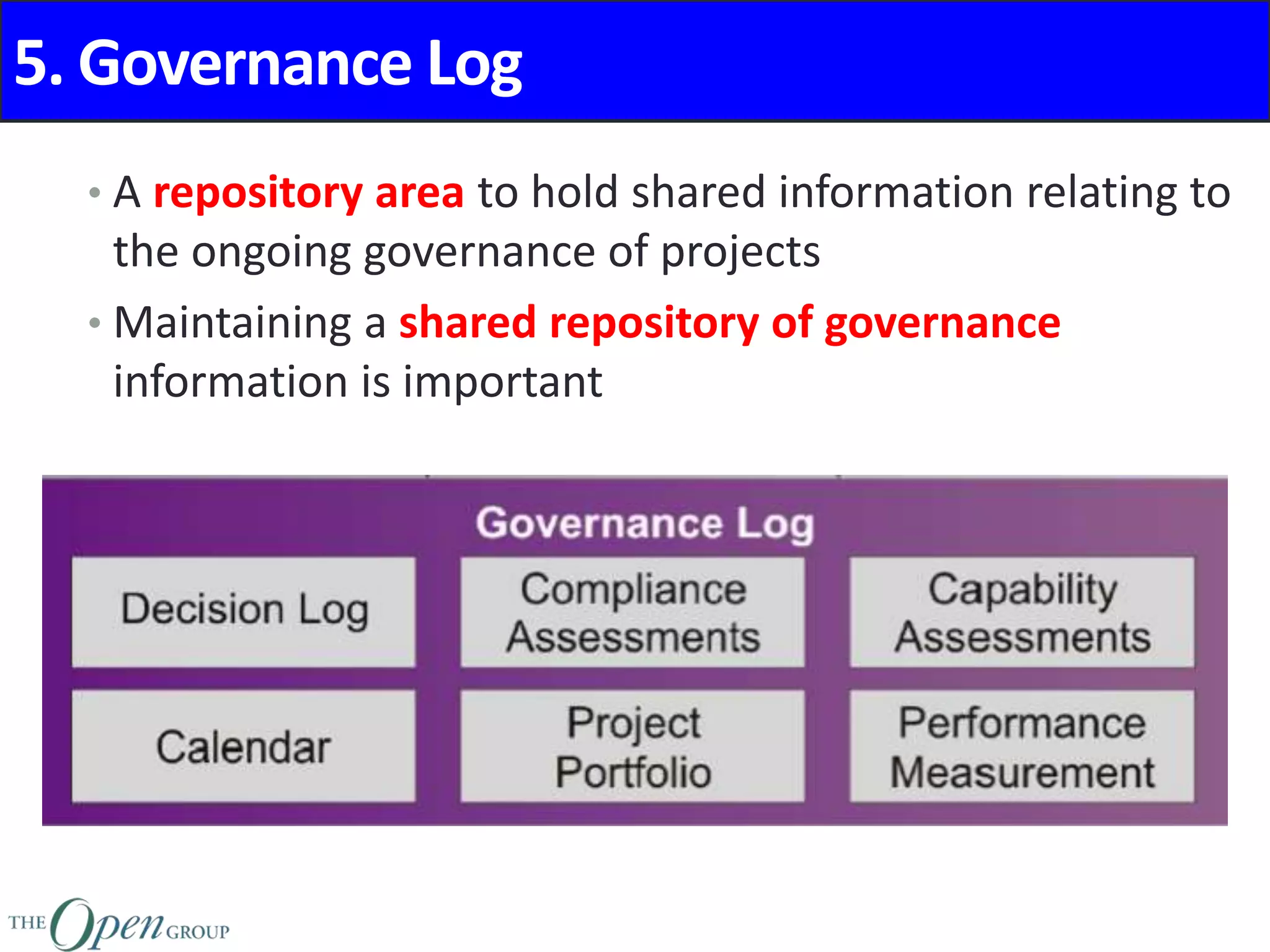 5. Governance Log
• A repository area to hold shared information relating to
the ongoing governance of projects
• Maintaining a shared repository of governance
information is important
 