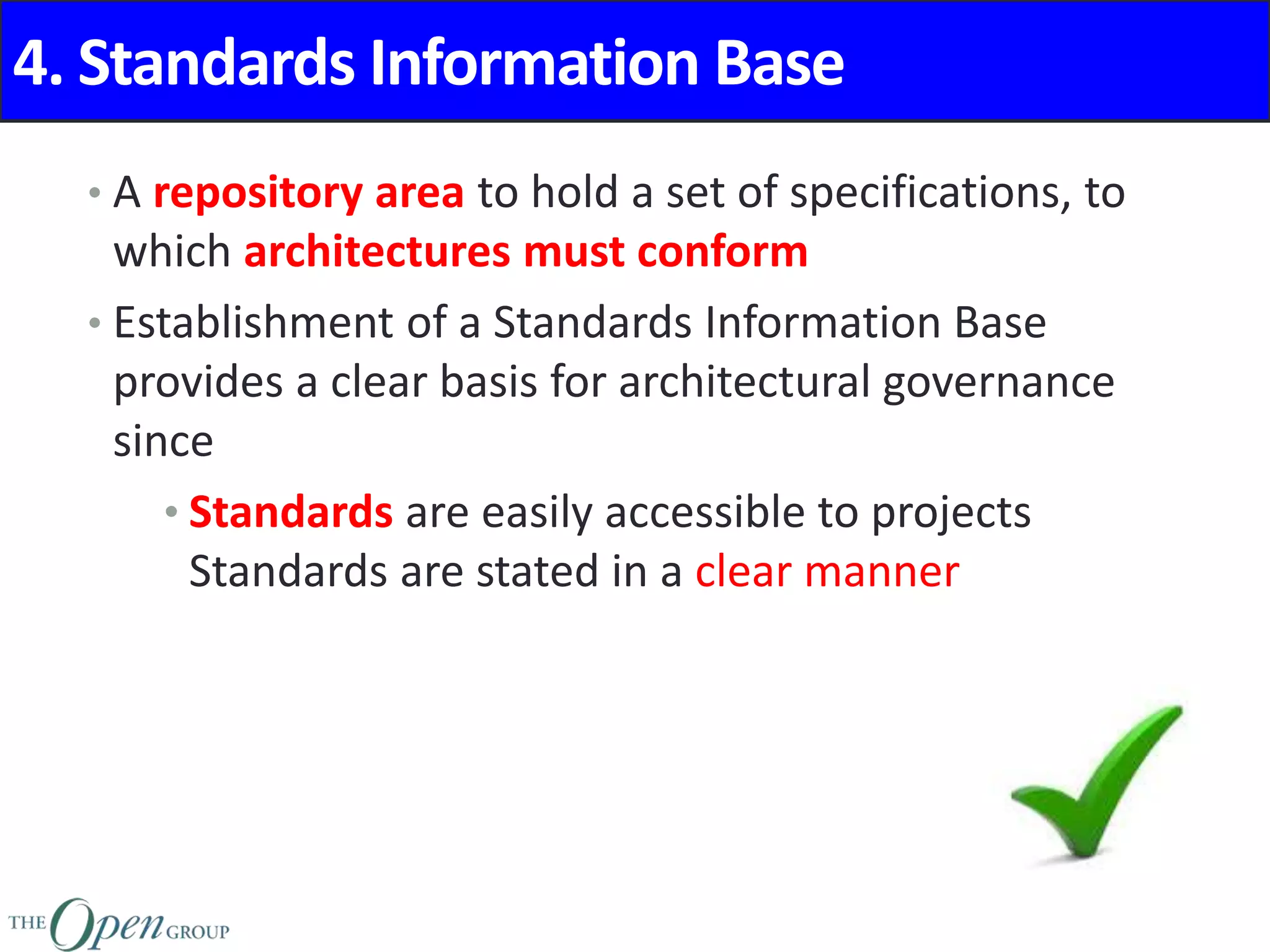 4. Standards Information Base
• A repository area to hold a set of specifications, to
which architectures must conform
• Establishment of a Standards Information Base
provides a clear basis for architectural governance
since
• Standards are easily accessible to projects
Standards are stated in a clear manner
 