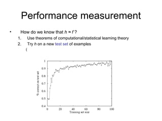 Performance measurement
•    How do we know that h ≈ f ?
    1.       Use theorems of computational/statistical learning theory
    2.       Try h on a new test set of examples
         (
 