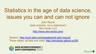 Statistics in the age of data science,
issues you can and can not ignore
John Mount
(data scientist, not a statistician)
Win-Vector LLC
http://www.win-vector.com/
Session: http://conf.dato.com/speakers/dr-john-mount/
These slides, all data and code: http://winvector.github.io/DS/
1
 