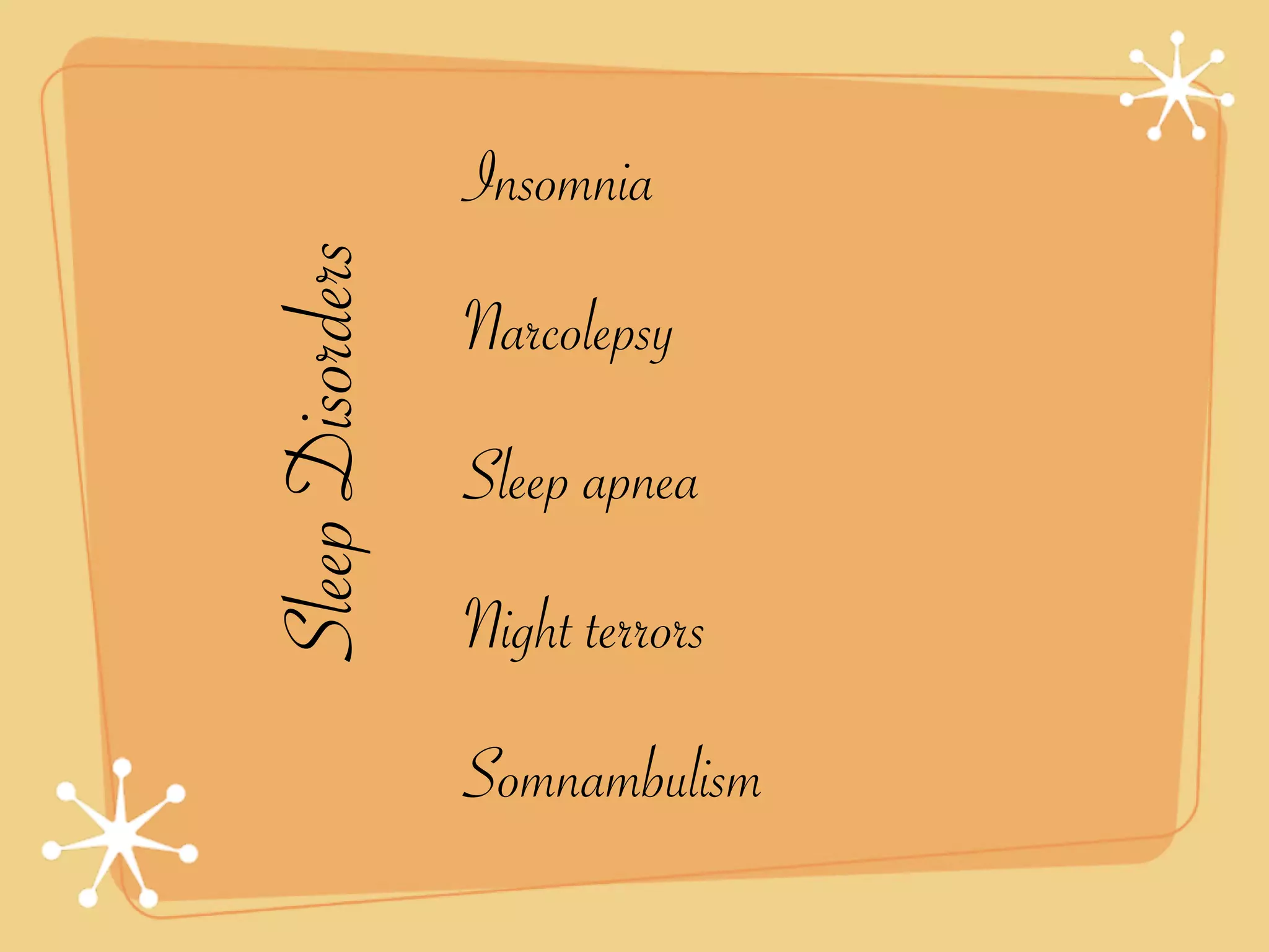 Insomnia
Sleep Disorders   Narcolepsy
                  Sleep apnea
                  Night terrors
                  Somnambulism
 
