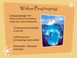 Waking Consciousness
Consciousness: our
awareness of ourselves
and our environments.

   Conscious processing
   is serial.

   Subconscious
   processing is parallel.

   Reminder: Optimal
   arousal.
 