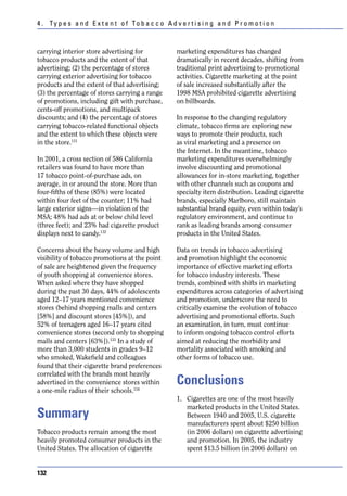 4 . Ty p e s a n d E x t e n t o f To b a c c o A d v e r t i s i n g a n d P r o m o t i o n



carrying interior store advertising for               marketing expenditures has changed
tobacco products and the extent of that               dramatically in recent decades, shifting from
advertising; (2) the percentage of stores             traditional print advertising to promotional
carrying exterior advertising for tobacco             activities. Cigarette marketing at the point
products and the extent of that advertising;          of sale increased substantially after the
(3) the percentage of stores carrying a range         1998 MSA prohibited cigarette advertising
of promotions, including gift with purchase,          on billboards.
cents-off promotions, and multipack
discounts; and (4) the percentage of stores           In response to the changing regulatory
carrying tobacco-related functional objects           climate, tobacco firms are exploring new
and the extent to which these objects were            ways to promote their products, such
in the store.131                                      as viral marketing and a presence on
                                                      the Internet. In the meantime, tobacco
In 2001, a cross section of 586 California            marketing expenditures overwhelmingly
retailers was found to have more than                 involve discounting and promotional
17 tobacco point-of-purchase ads, on                  allowances for in-store marketing, together
average, in or around the store. More than            with other channels such as coupons and
four-fifths of these (85%) were located               specialty item distribution. Leading cigarette
within four feet of the counter; 11% had              brands, especially Marlboro, still maintain
large exterior signs—in violation of the              substantial brand equity, even within today’s
MSA; 48% had ads at or below child level              regulatory environment, and continue to
(three feet); and 23% had cigarette product           rank as leading brands among consumer
displays next to candy.132                            products in the United States.

Concerns about the heavy volume and high              Data on trends in tobacco advertising
visibility of tobacco promotions at the point         and promotion highlight the economic
of sale are heightened given the frequency            importance of effective marketing efforts
of youth shopping at convenience stores.              for tobacco industry interests. These
When asked where they have shopped                    trends, combined with shifts in marketing
during the past 30 days, 44% of adolescents           expenditures across categories of advertising
aged 12–17 years mentioned convenience                and promotion, underscore the need to
stores (behind shopping malls and centers             critically examine the evolution of tobacco
[58%] and discount stores [45%]), and                 advertising and promotional efforts. Such
52% of teenagers aged 16–17 years cited               an examination, in turn, must continue
convenience stores (second only to shopping           to inform ongoing tobacco control efforts
malls and centers [63%]).133 In a study of            aimed at reducing the morbidity and
more than 3,000 students in grades 9–12               mortality associated with smoking and
who smoked, Wakefield and colleagues                  other forms of tobacco use.
found that their cigarette brand preferences
correlated with the brands most heavily
advertised in the convenience stores within           Conclusions
a one-mile radius of their schools.134
                                                      1. Cigarettes are one of the most heavily
                                                         marketed products in the United States.
Summary                                                  Between 1940 and 2005, U.S. cigarette
                                                         manufacturers spent about $250 billion
Tobacco products remain among the most                   (in 2006 dollars) on cigarette advertising
heavily promoted consumer products in the                and promotion. In 2005, the industry
United States. The allocation of cigarette               spent $13.5 billion (in 2006 dollars) on


132
 