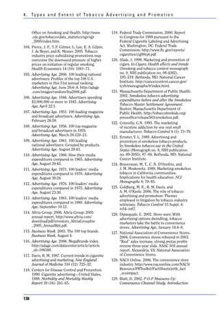 4 . Ty p e s a n d E x t e n t o f To b a c c o A d v e r t i s i n g a n d P r o m o t i o n



       Office on Smoking and Health. http://www             119. Federal Trade Commission. 2000. Report
       .cdc.gov/tobacco/data_statistics/sgr/sgr                  to Congress for 1998 pursuant to the
       _2000/index.htm.                                          Federal Cigarette Labeling and Advertising
104.   Pierce, J. P., T. P. Gilmer, L. Lee, E. A. Gilpin,        Act. Washington, DC: Federal Trade
       J. de Beyer, and K. Messer. 2005. Tobacco                 Commission. http://www.ftc.gov/reports/
       industry price-subsidizing promotions may                 cigarettes/cig98rpt.pdf.
       overcome the downward pressure of higher             120. Slade, J. 1998. Marketing and promotion of
       prices on initiation of regular smoking.                  cigars. In Cigars: Health effects and trends
       Health Economics 14 (10): 1061–71.                        (Smoking and tobacco control monograph
105.   Advertising Age. 2006. 100 leading national               no. 9, NIH publication no. 98-4302),
       advertisers: Profiles of the top 100 U.S.                 195–219. Bethesda, MD: National Cancer
       marketers in this 51st annual ranking.                    Institute. http://cancercontrol.cancer.gov/
       Advertising Age, June 26:6–8. http://adage                tcrb/monographs/9/index.html.
       .com/images/random/lna2006.pdf.                      121. Massachusetts Department of Public Health.
106.   Advertising Age. 1946. Advertisers spending               2002. Smokeless tobacco advertising
       $3,000,000 or more in 1945. Advertising                   expenditures before and after the Smokeless
       Age, April 22:1.                                          Tobacco Master Settlement Agreement.
                                                                 Boston: Massachusetts Department of
107.   Advertising Age. 1951. 100 leading magazine               Public Health. http://tobaccofreekids.org/
       and broadcast advertisers. Advertising Age,               pressoffice/release503/smokeless.pdf.
       February 26:59.
                                                            122. Connolly, G.N. 1995. The marketing
108.   Advertising Age. 1956. 100 top magazine                   of nicotine addiction by one oral snuff
       and broadcast advertisers in 1955.                        manufacturer. Tobacco Control 4 (1): 73–79.
       Advertising Age, March 26:120–21.
                                                            123. Ernster, V. L. 1989. Advertising and
109.   Advertising Age. 1961. 100 leading                        promotion of smokeless tobacco products.
       national advertisers: Grouped by products.                In Smokeless tobacco use in the United
       Advertising Age, August 28:43.                            States (Monograph no. 8, NIH publication
110.   Advertising Age. 1966. How their media                    no. 89-3055), 87–94. Bethesda, MD: National
       expenditures compared in 1965. Advertising                Cancer Institute.
       Age, August 29:45.                                   124. Braverman, M. T., C. N. D’Onofrio, and
111.   Advertising Age. 1971. 100 leaders’ media                 J. M. Moskowitz. 1989. Marketing smokeless
       expenditures compared in 1970. Advertising                tobacco in California communities:
       Age, August 30:24.                                        Implications for health education. NCI
                                                                 Monographs 8: 79–85.
112.   Advertising Age. 1976. 100 leaders’ media
       expenditures compared in 1975. Advertising           125. Goldberg, M. E., R. M. Davis, and
       Age, August 23:30.                                        A. M. O’Keefe. 2006. The role of tobacco
                                                                 advertising and promotion: Themes
113.   Advertising Age. 1981. 100 leaders’ media
                                                                 employed in litigation by tobacco industry
       expenditures compared in 1980. Advertising
                                                                 witnesses. Tobacco Control 15 Suppl. 4:
       Age, September 10:12.
                                                                 iv54–iv67.
114.   Altria Group. 2006. Altria Group: 2005               126. Dipasquale, C. 2002. Store wars: With
       annual report. http://www.altria.com/                     advertising options dwindling, tobacco
       download/pdf/investors_AltriaGroupInc                     marketers take the battle to convenience
       _2005_AnnualRpt.pdf.                                      stores. Advertising Age, January 14:4–8.
115.   Business Week. 2003. The 100 top brands.             127. National Association of Convenience Stores.
       Business Week, August 4.                                  2004. Convenience stores rebound in 2003.
116.   Advertising Age. 2006. MegaBrands index.                  “Real” sales increase, strong pretax profits
       http://adage.com/datacenter/article?article               reverse three-year slide. NASC SOI annual
       _id=106349.                                               report. Alexandria, VA: National Association
117.   Davis, R. M. 1987. Current trends in cigarette            of Convenience Stores.
       advertising and marketing. New England               128. NACS Online. 2006. The convenience store
       Journal of Medicine 316 (12): 725–32.                     industry. http://www.nacsonline.com/NACS/
118.   Centers for Disease Control and Prevention.               Resource/PRToolkit/FactSheets/prtk_fact
       1990. Cigarette advertising—United States,                _ecoimpact.
       1988. Morbidity and Mortality Weekly                 129. Blatt, D. 2002. P-O-P Measures Up:
       Report 39 (16): 261–65.                                   Convenience Channel Study. Introduction



138
 