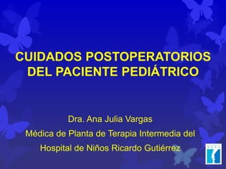 CUIDADOS POSTOPERATORIOS
DEL PACIENTE PEDIÁTRICO
Dra. Ana Julia Vargas
Médica de Planta de Terapia Intermedia del
Hospital de Niños Ricardo Gutiérrez
 