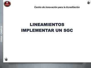 CINNA-CAMPUS
LINEAMIENTOS
IMPLEMENTAR UN SGC
Centro de innovación para la Acreditación
 