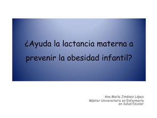 ¿Ayuda la lactancia materna a prevenir la obesidad infantil? Ana María Jiménez López Máster Universitario en Enfermería en Salud Escolar 