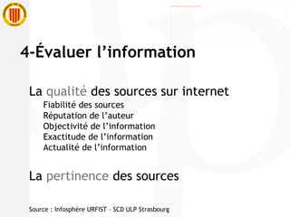 La  qualité  des sources sur internet Fiabilité des sources Réputation de l’auteur Objectivité de l’information Exactitude de l’information Actualité de l’information La  pertinence  des sources  Source : Infosphère URFIST – SCD ULP Strasbourg 4-Évaluer l’information 
