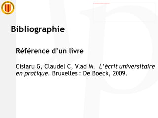 Référence d’un livre Cislaru G, Claudel C, Vlad M.  L’écrit universitaire en pratique.  Bruxelles : De Boeck, 2009. Bibliographie 