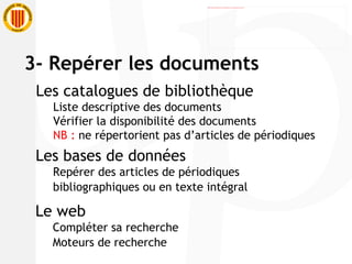 Les catalogues de bibliothèque Liste descriptive des documents Vérifier la disponibilité des documents NB :  ne répertorient pas d’articles de périodiques Les bases de données Repérer des articles de périodiques bibliographiques ou en texte intégral Le web Compléter sa recherche Moteurs de recherche 3- Repérer les documents 