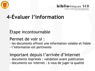 Étape incontournable  Permet de voir si : - les documents offrent une information valable et fiable l’information est pertinente Important depuis l’arrivée d’Internet - documents imprimés : validation avant publication  - documents sur internet : à vous de juger la qualité 4-Évaluer l’information 