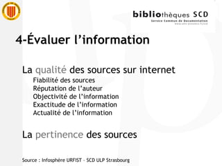 La  qualité  des sources sur internet Fiabilité des sources Réputation de l’auteur Objectivité de l’information Exactitude de l’information Actualité de l’information La  pertinence  des sources  Source : Infosphère URFIST – SCD ULP Strasbourg 4-Évaluer l’information 