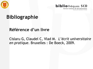 Référence d’un livre Cislaru G, Claudel C, Vlad M.  L’écrit universitaire en pratique.  Bruxelles : De Boeck, 2009. Bibliographie 