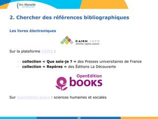 14
2. Chercher des références bibliographiques
Les livres électroniques
Sur la plateforme CAIRN :
- collection « Que sais-je ? » des Presses universitaires de France
- collection « Repères » des Éditions La Découverte
Sur OpenEdition books : sciences humaines et sociales
14
 