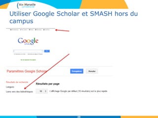 Utiliser Google Scholar et SMASH hors du
campus
•
20
Cliquer sur Paramètres
Puis sur Liens vers des bibliothèques.
Cocher alors « Aix-Marseille Université – accès
au texte intégral »
 