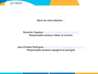26
Merci de votre attention…
Séverine Capasso : severine.capasso@univ-amu.fr
Responsable secteurs italien et roumain
Jean-Charles Rodrigues : jean-charles.rodrigues@univ-amu.fr
Responsable secteurs espagnol et portugais
 