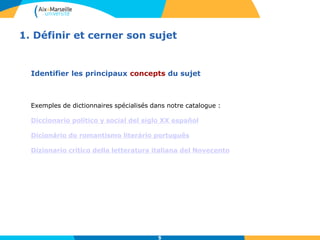 5
1. Définir et cerner son sujet
Identifier les principaux concepts du sujet
Exemples de dictionnaires spécialisés dans notre catalogue :
Diccionario político y social del siglo XX español
Dicionário do romantismo literário português
Dizionario critico della letteratura italiana del Novecento
5
 