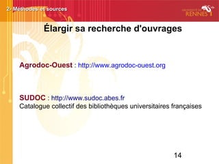 14
Élargir sa recherche d'ouvrages
2- Méthodes et sources2- Méthodes et sources
Agrodoc-Ouest : http://www.agrodoc-ouest.org
SUDOC : http://www.sudoc.abes.fr
Catalogue collectif des bibliothèques universitaires françaises
 
