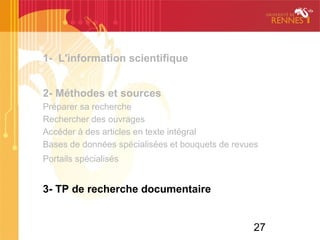 27
1- L'information scientifique
2- Méthodes et sources
Préparer sa recherche
Rechercher des ouvrages
Accéder à des articles en texte intégral
Bases de données spécialisées et bouquets de revues
Portails spécialisés
3- TP de recherche documentaire
 