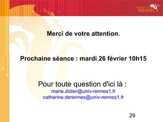 29
Merci de votre attention.
Prochaine séance : mardi 26 février 10h15
Pour toute question d'ici là :
marie.didier@univ-rennes1.fr
catherine.derennes@univ-rennes1.fr
 