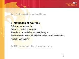 6
1- L'information scientifique
2- Méthodes et sources
Préparer sa recherche
Rechercher des ouvrages
Accéder à des articles en texte intégral
Bases de données spécialisées et bouquets de revues
Portails spécialisés
3- TP de recherche documentaire
 