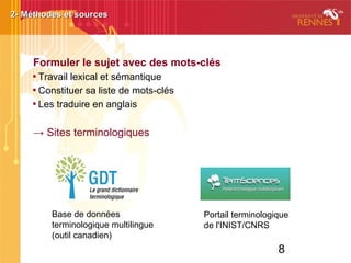 8
Formuler le sujet avec des mots-clés

Travail lexical et sémantique

Constituer sa liste de mots-clés

Les traduire en anglais
→ Sites terminologiques
2- Méthodes et sources2- Méthodes et sources
Portail terminologique
de l'INIST/CNRS
Base de données
terminologique multilingue
(outil canadien)
 