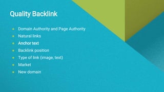 Quality Backlink
● Domain Authority and Page Authority
● Natural links
● Anchor text
● Backlink position
● Type of link (image, text)
● Market
● New domain
 