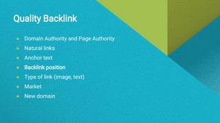 Quality Backlink
● Domain Authority and Page Authority
● Natural links
● Anchor text
● Backlink position
● Type of link (image, text)
● Market
● New domain
 