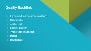 Quality Backlink
● Domain Authority and Page Authority
● Natural links
● Anchor text
● Backlink position
● Type of link (image, text)
● Market
● New domain
 