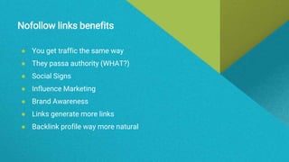 Nofollow links benefits
● You get traffic the same way
● They passa authority (WHAT?)
● Social Signs
● Influence Marketing
● Brand Awareness
● Links generate more links
● Backlink profile way more natural
 