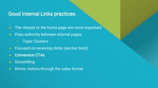 Good Internal Links practices
● The closest to the home page are more important
● Pass authority between internal pages
○ Topic Clusters
● Focused on receiving clicks (anchor text))
● Conversion CTAs
● Storytelling
● Drives visitors through the sales funnel
 