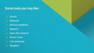 Some tools you may like:
● Ahrefs
● SEMrush
● Monitor backlinks
● Majestic
● Open Site Explorer
● Raven Tools
● Link Assistant
● Spyglass
 