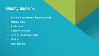 Quality Backlink
● Domain Authority and Page Authority
● Natural links
● Anchor text
● Backlink position
● Type of link (image, text)
● Market
● New domain
 