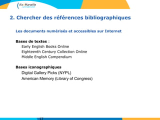 2. Chercher des références bibliographiques
Les documents numérisés et accessibles sur Internet
Bases de textes :
Early English Books Online
Eighteenth Century Collection Online
Middle English Compendium
Bases iconographiques
Digital Gallery Picks (NYPL)
American Memory (Library of Congress)
 