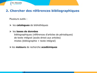 2. Chercher des références bibliographiques
Plusieurs outils :
> les catalogues de bibliothèques
> les bases de données
bibliographiques (références d'articles de périodiques)
de texte intégral (accès direct aux articles)
mixtes (bibliographie + texte intégral)
> les moteurs de recherche académiques
 